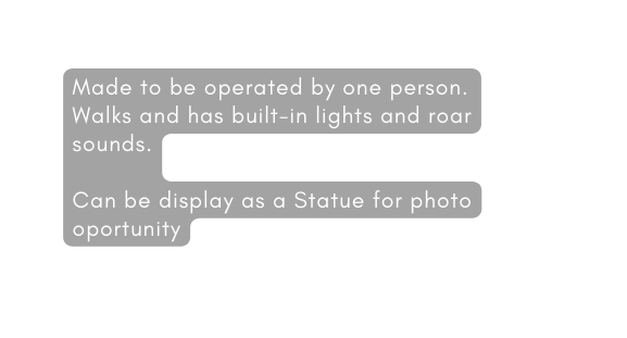 Made to be operated by one person Walks and has built in lights and roar sounds Can be display as a Statue for photo oportunity