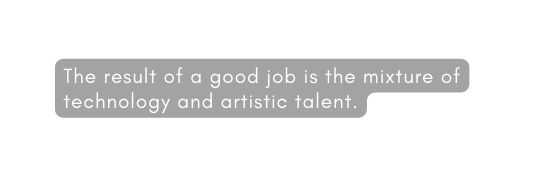 The result of a good job is the mixture of technology and artistic talent